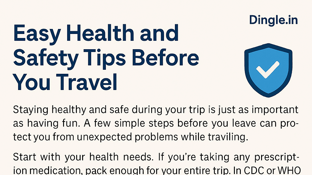 Dingle.in
Easy Health and Safety Tips Before You Travel.
Staying healthy and safe during your trip is just as important as having fun. A few simple steps before you leave can protect you from unexpected problems while traveling.

Start with your health needs. If you're taking any prescription medication, pack enough for your entire trip. Bring a doctor’s note, especially if you're flying internationally. It helps avoid issues at customs. Also, check trusted websites like the CDC or WHO to see if any vaccines are needed for your destination.

A small first aid kit can be a big help. Pack basic items like bandages, pain relievers, and any personal care products you might need. It’s always better to be prepared for minor cuts, headaches, or allergies.

Just like a health insurance or a life insurance, travel insurance provides financial protection during a travel in case of theft, hospital bills, lost baggage, and other such problems which may arrive during a travel. It cost about 2% to 5% of your trip cost. Different insurance provider companies has different rates as well as coverage. In my opinion a travel insurance is a must, especially if you are travelling during international trips. While on a trip, a travel insurance give you peace of mind. In case of theft, health issues, luggage theft or other such travel risk, a travel insurance saves you from big expenses.

Remember, If you are going to a region or a foreign area where you feel unsafe or in high risk area, you should register or inform with your country’s embassy. This will help you in case of emergency and they can assist you when needed. Furthermore, once you check your embassy online or offline, you can get information about any specific requirement or travel advisories. Always save local emergency numbers on your phone and also in a pocket diary. This will help you in case of emergency such as theft or even in case when some pickpockets or local goons stole your mobile and other valuable belongings of yours.

A little preparation before any trip would help you throughout your travel itinerary. Taking care of your health and safety before your trip helps you relax and enjoy every moment with confidence.
